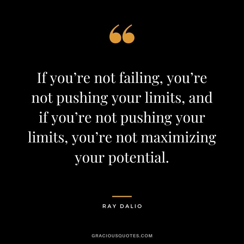 If you’re not failing, you’re not pushing your limits, and if you’re not pushing your limits, you’re not maximizing your potential.