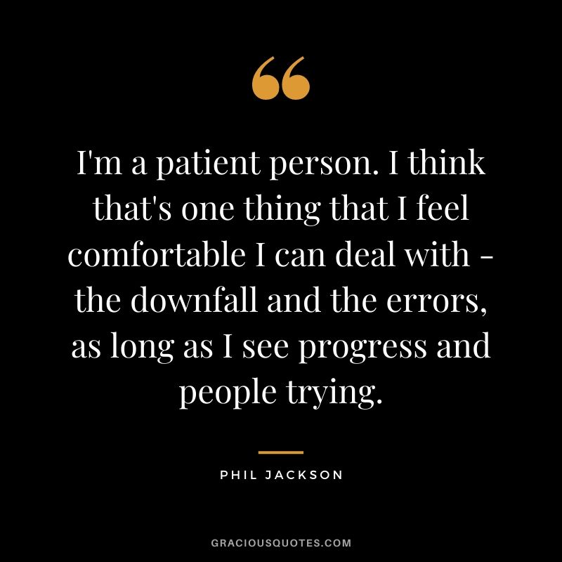 I'm a patient person. I think that's one thing that I feel comfortable I can deal with - the downfall and the errors, as long as I see progress and people trying.