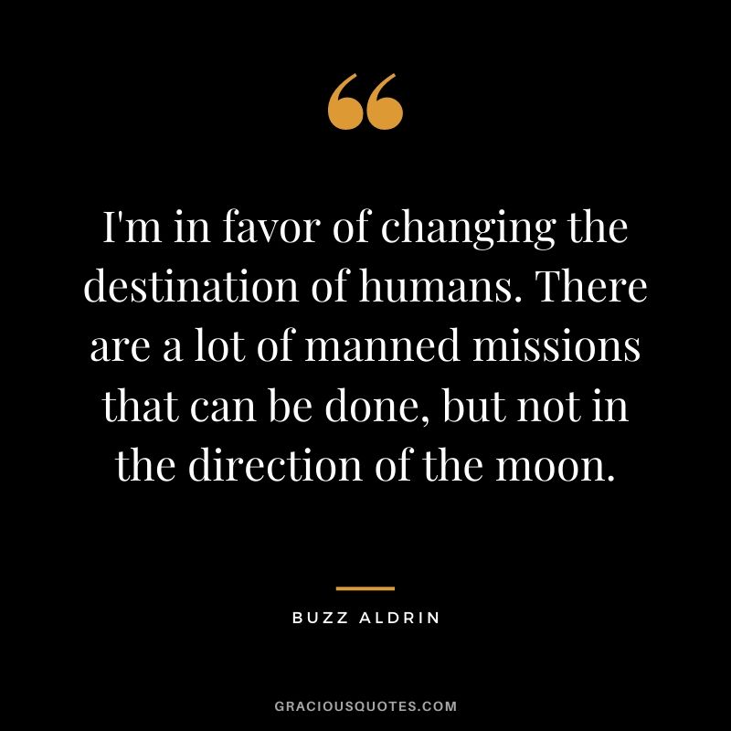 I'm in favor of changing the destination of humans. There are a lot of manned missions that can be done, but not in the direction of the moon.
