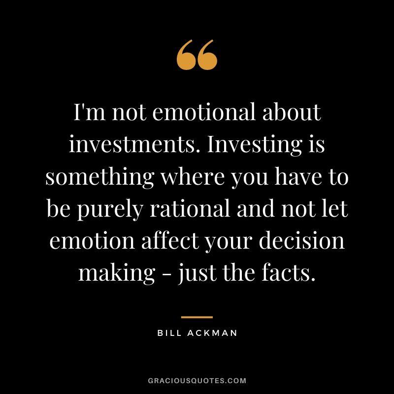 I'm not emotional about investments. Investing is something where you have to be purely rational and not let emotion affect your decision making - just the facts.