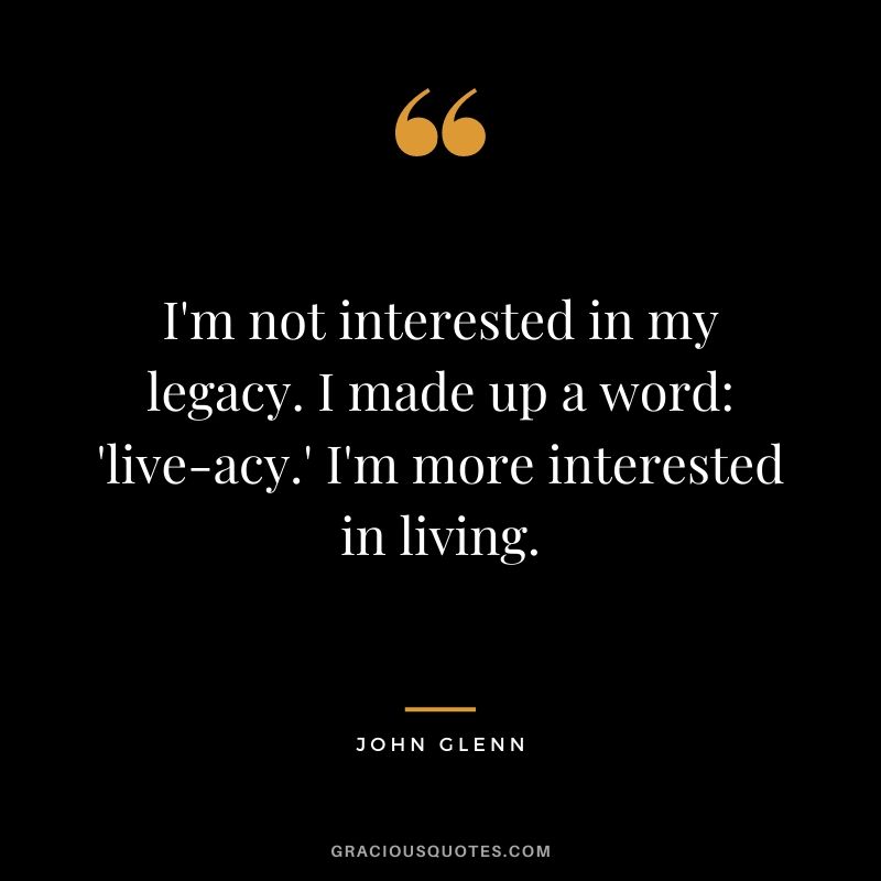 I'm not interested in my legacy. I made up a word: 'live-acy.' I'm more interested in living.