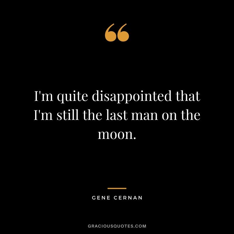 I'm quite disappointed that I'm still the last man on the moon.