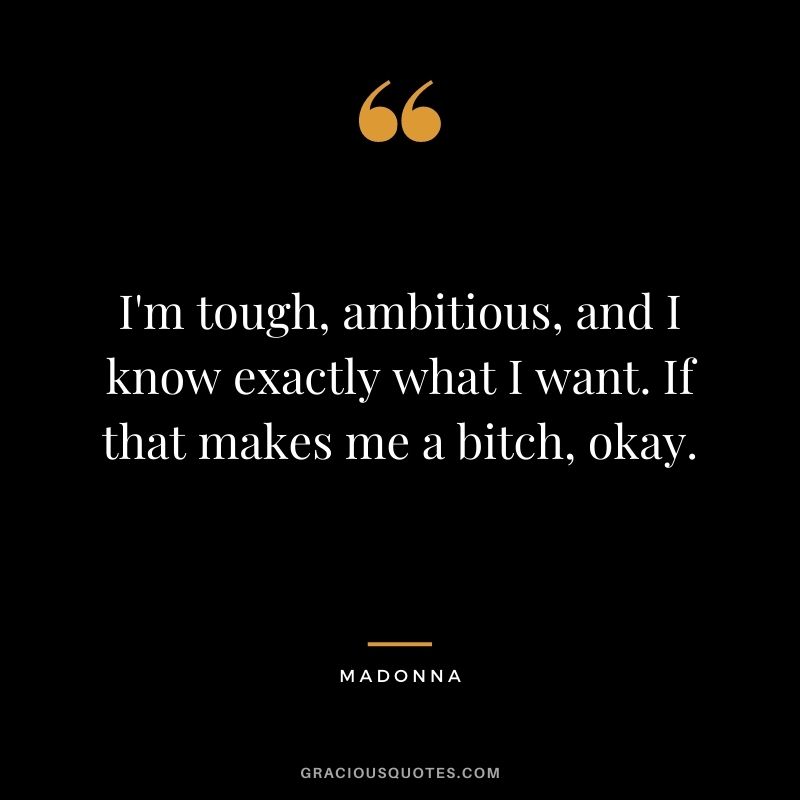 I'm tough, ambitious, and I know exactly what I want. If that makes me a bitch, okay. - Madonna