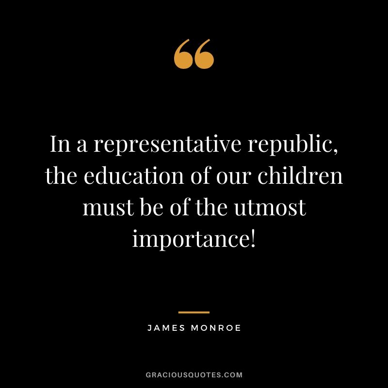 In a representative republic, the education of our children must be of the utmost importance!
