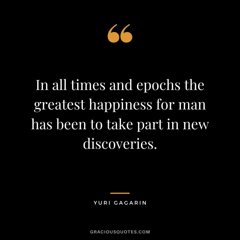 In all times and epochs the greatest happiness for man has been to take part in new discoveries.
