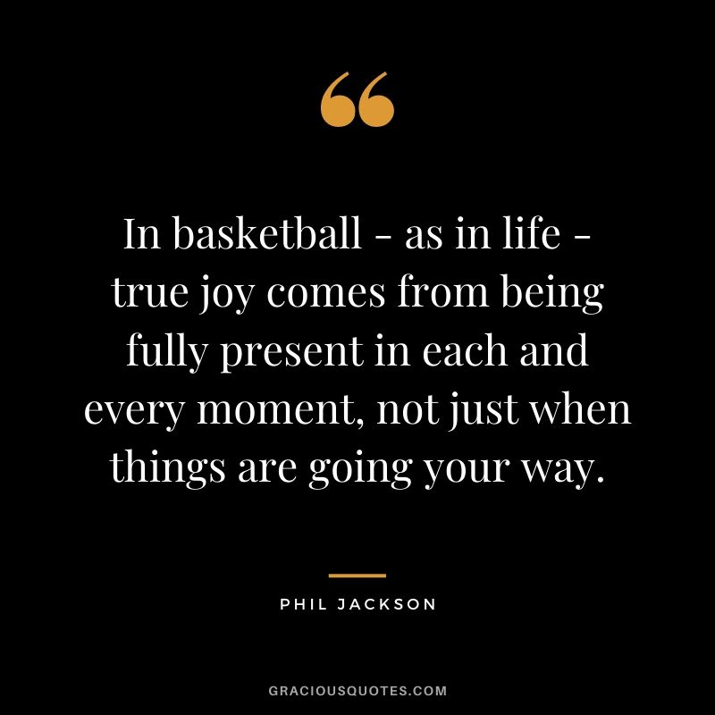 In basketball - as in life - true joy comes from being fully present in each and every moment, not just when things are going your way.