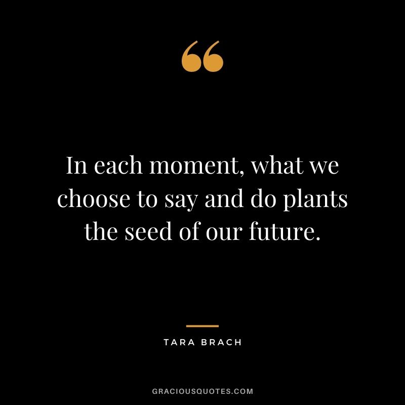 In each moment, what we choose to say and do plants the seed of our future.