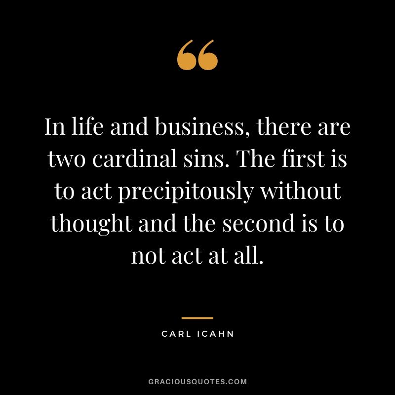 In life and business, there are two cardinal sins. The first is to act precipitously without thought and the second is to not act at all.