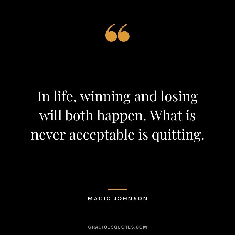 In life, winning and losing will both happen. What is never acceptable is quitting.