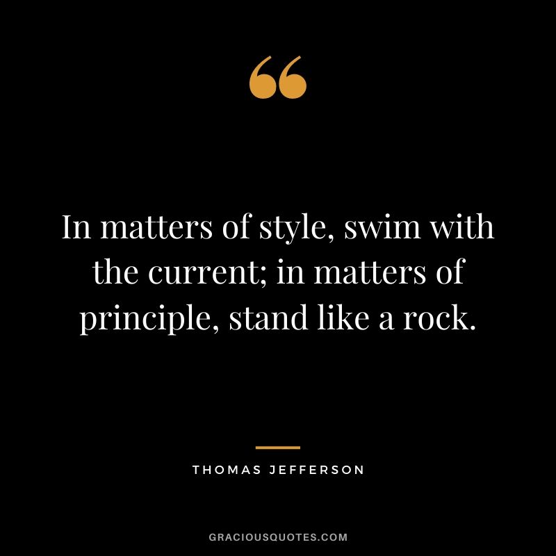 In matters of style, swim with the current; in matters of principle, stand like a rock. - Thomas Jefferson