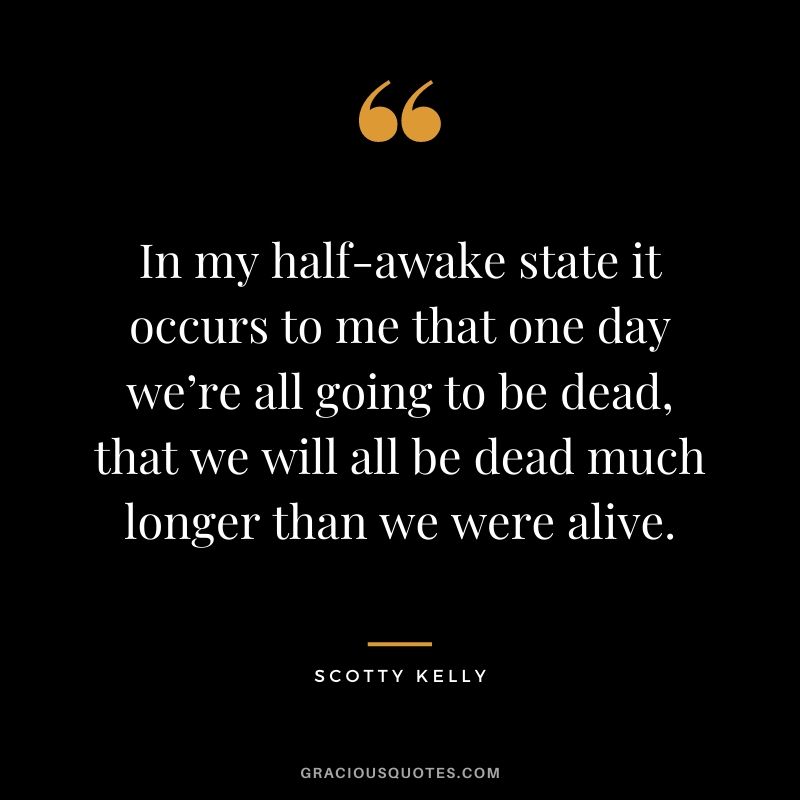 In my half-awake state it occurs to me that one day we’re all going to be dead, that we will all be dead much longer than we were alive.