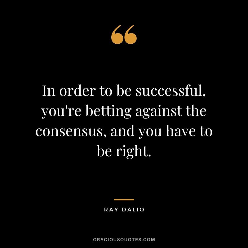 In order to be successful, you're betting against the consensus, and you have to be right.