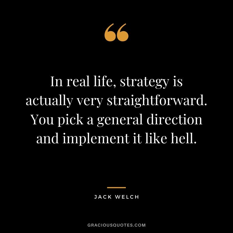 In real life, strategy is actually very straightforward. You pick a general direction and implement it like hell.