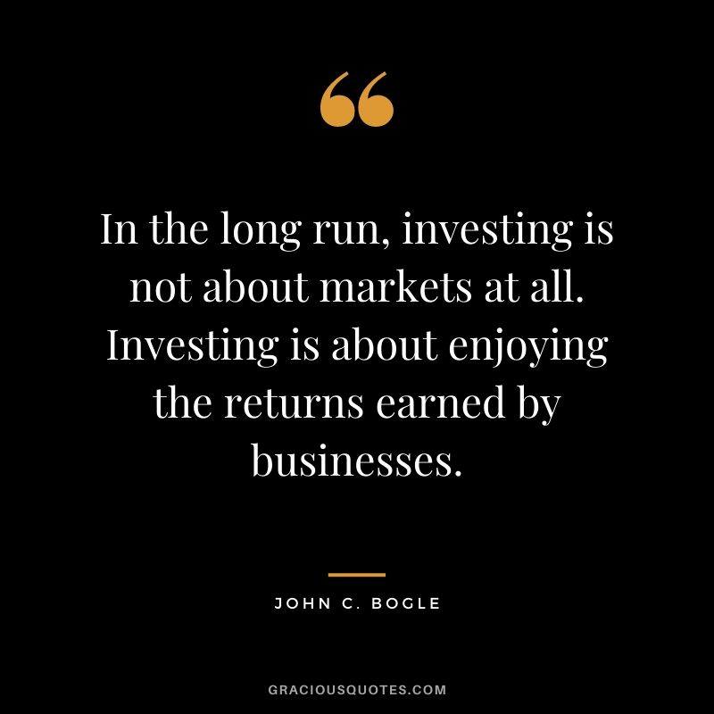 In the long run, investing is not about markets at all. Investing is about enjoying the returns earned by businesses.