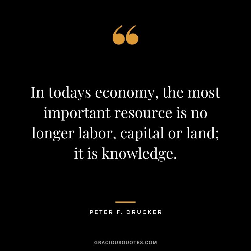 In todays economy, the most important resource is no longer labor, capital or land; it is knowledge.