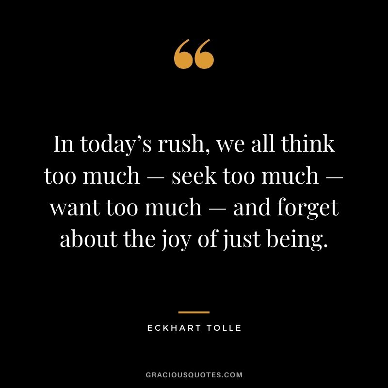 In today’s rush, we all think too much — seek too much — want too much — and forget about the joy of just being. - Eckhart Tolle