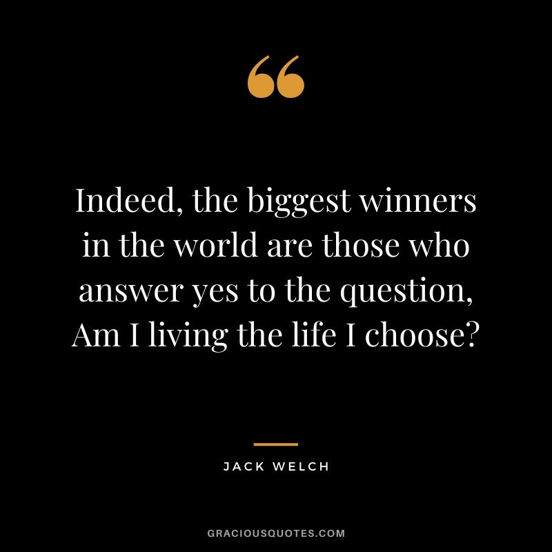 Indeed, the biggest winners in the world are those who answer yes to the question, Am I living the life I choose?