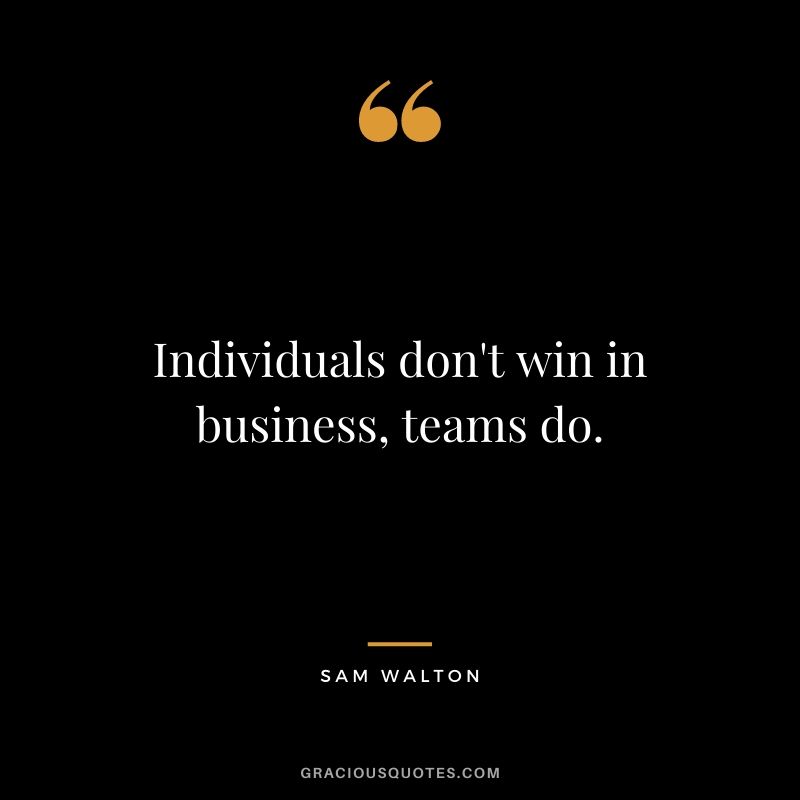 Individuals don't win in business, teams do.
