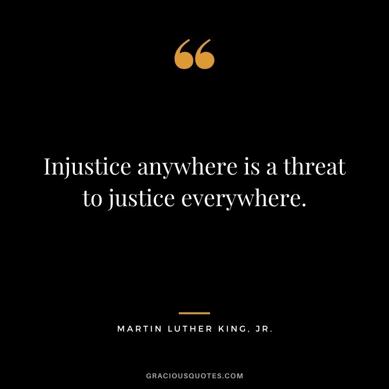 Injustice anywhere is a threat to justice everywhere. - Martin Luther King, Jr.