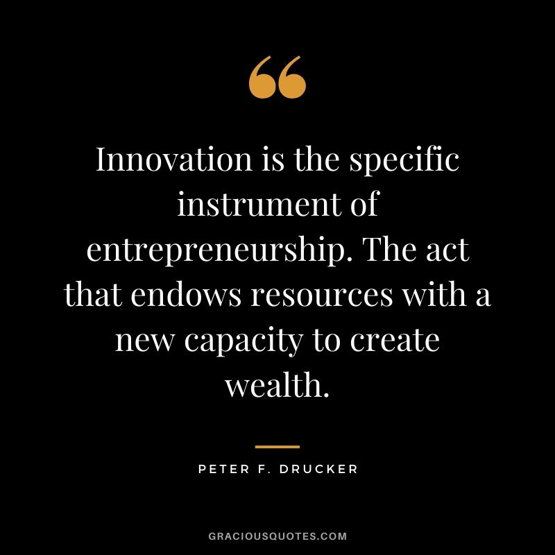 Innovation is the specific instrument of entrepreneurship. The act that endows resources with a new capacity to create wealth.