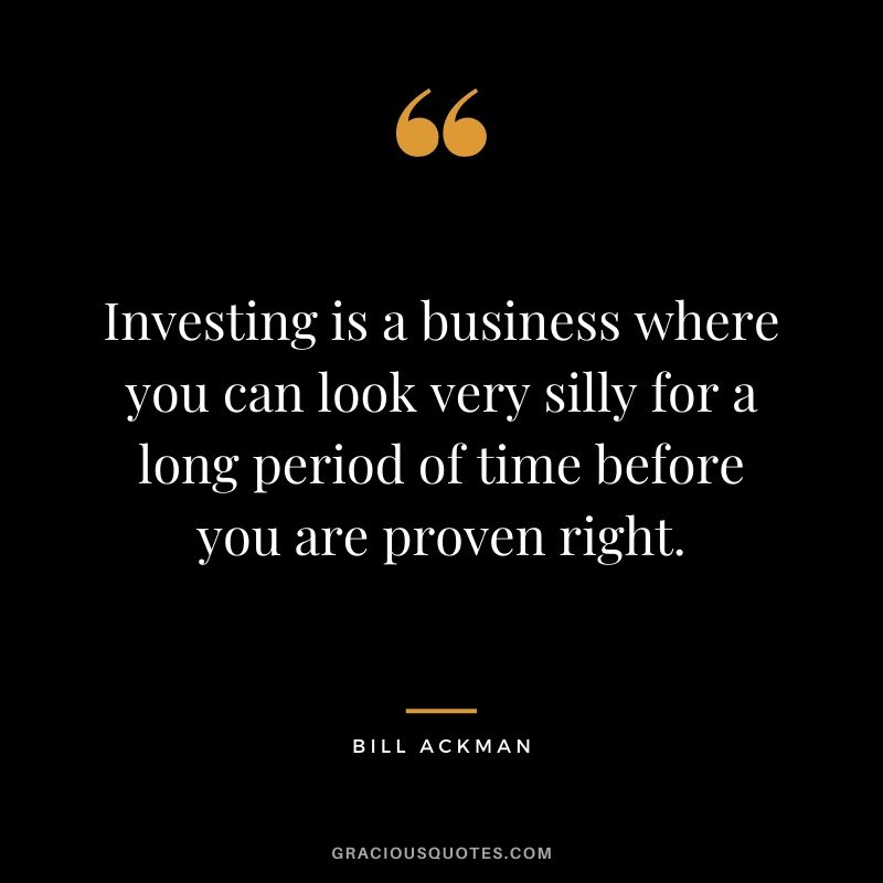 Investing is a business where you can look very silly for a long period of time before you are proven right.