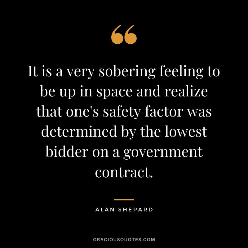 It is a very sobering feeling to be up in space and realize that one's safety factor was determined by the lowest bidder on a government contract.