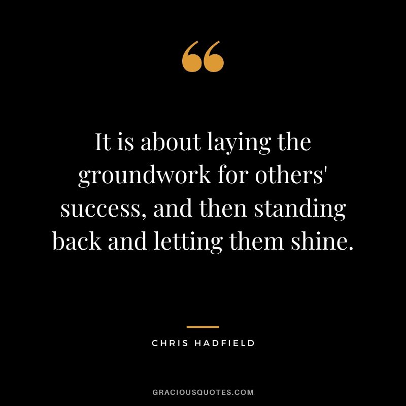 It is about laying the groundwork for others' success, and then standing back and letting them shine.