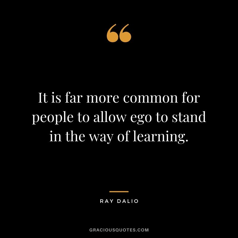 It is far more common for people to allow ego to stand in the way of learning.