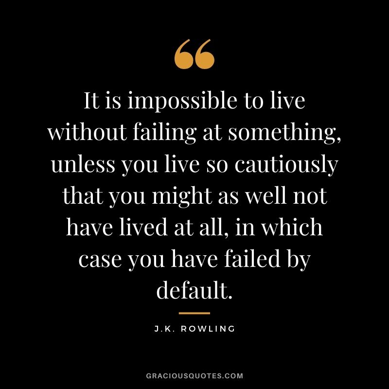 It is impossible to live without failing at something, unless you live so cautiously that you might as well not have lived at all, in which case you have failed by default. - J.K. Rowling