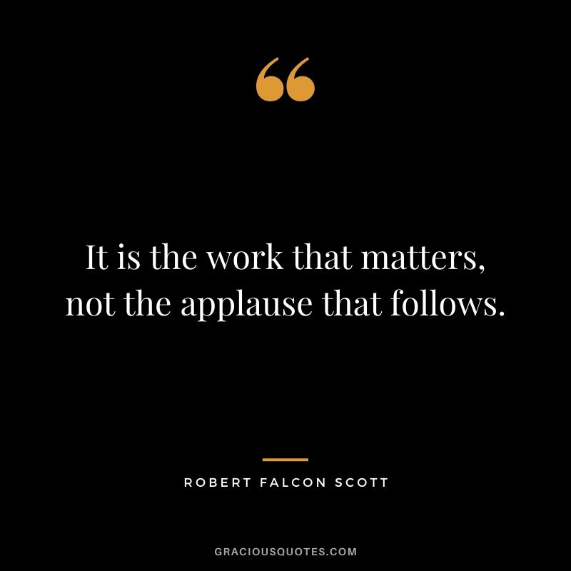 It is the work that matters, not the applause that follows.