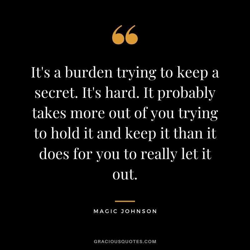 It's a burden trying to keep a secret. It's hard. It probably takes more out of you trying to hold it and keep it than it does for you to really let it out.
