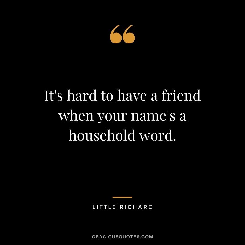 It's hard to have a friend when your name's a household word.