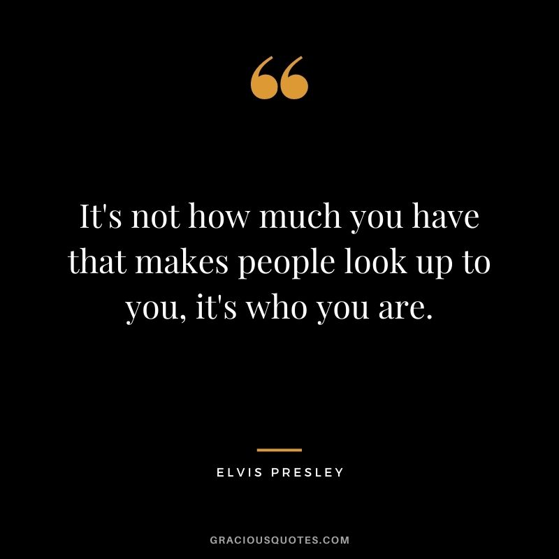 It's not how much you have that makes people look up to you, it's who you are.