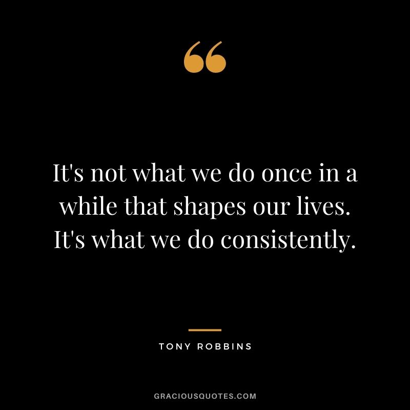 It's not what we do once in a while that shapes our lives. It's what we do consistently. - Tony Robbins
