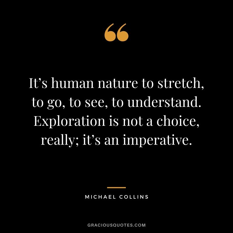 It’s human nature to stretch, to go, to see, to understand. Exploration is not a choice, really; it’s an imperative.