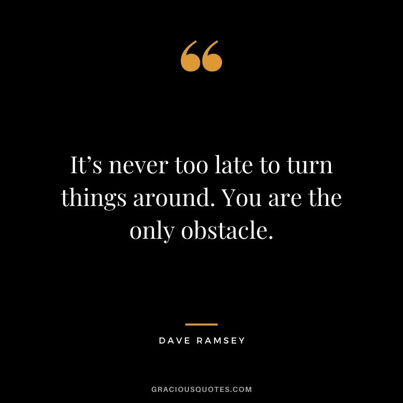 It’s never too late to turn things around. You are the only obstacle.