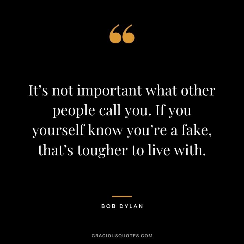 It’s not important what other people call you. If you yourself know you’re a fake, that’s tougher to live with.