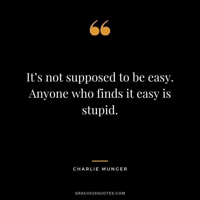 It’s not supposed to be easy. Anyone who finds it easy is stupid.