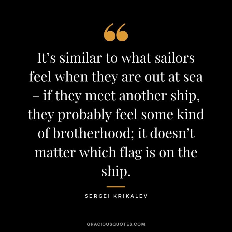 It’s similar to what sailors feel when they are out at sea – if they meet another ship, they probably feel some kind of brotherhood; it doesn’t matter which flag is on the ship.
