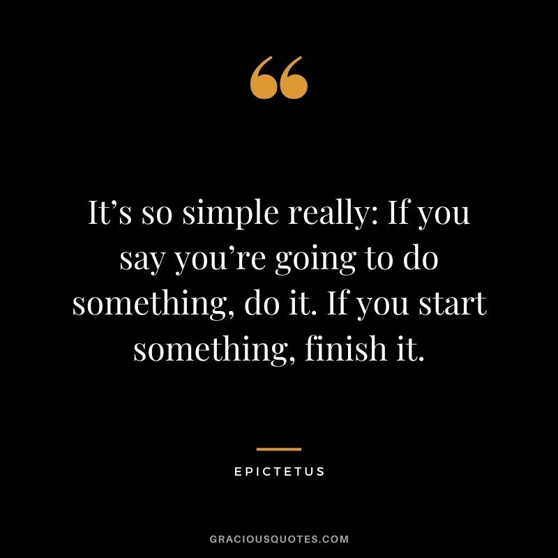 It’s so simple really: If you say you’re going to do something, do it. If you start something, finish it. - Epictetus