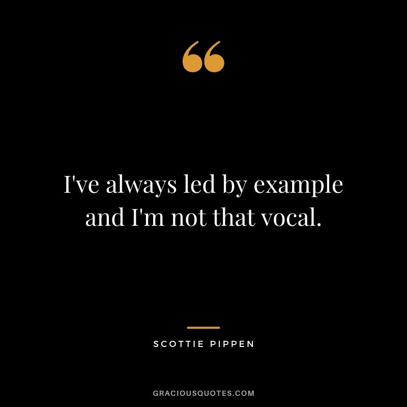 I've always led by example and I'm not that vocal.