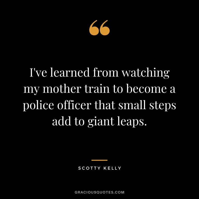 I've learned from watching my mother train to become a police officer that small steps add to giant leaps.