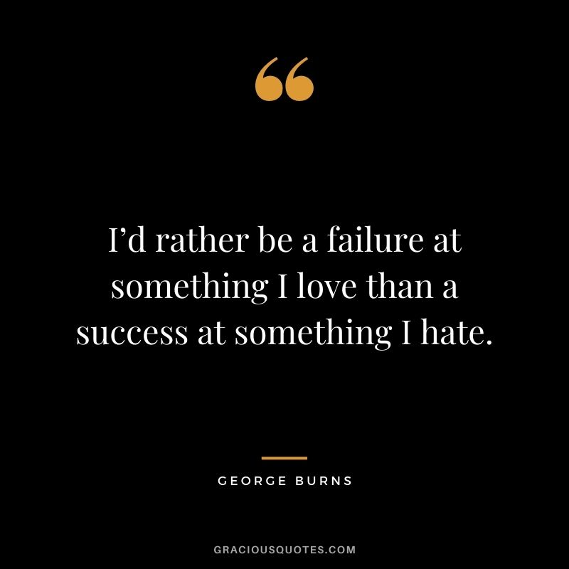 I’d rather be a failure at something I love than a success at something I hate. - George Burns