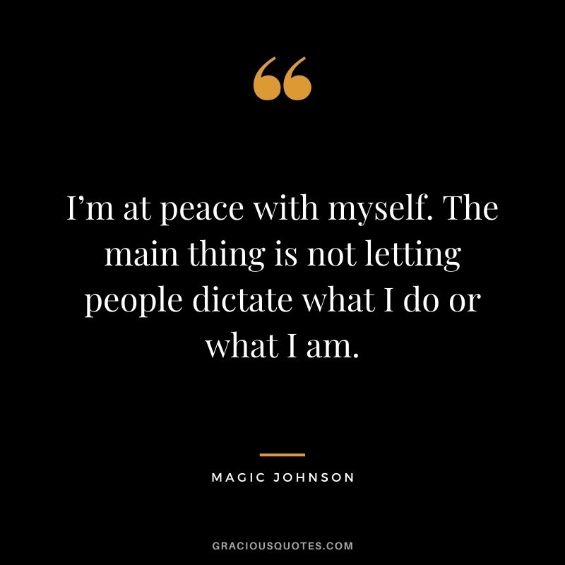 I’m at peace with myself. The main thing is not letting people dictate what I do or what I am.