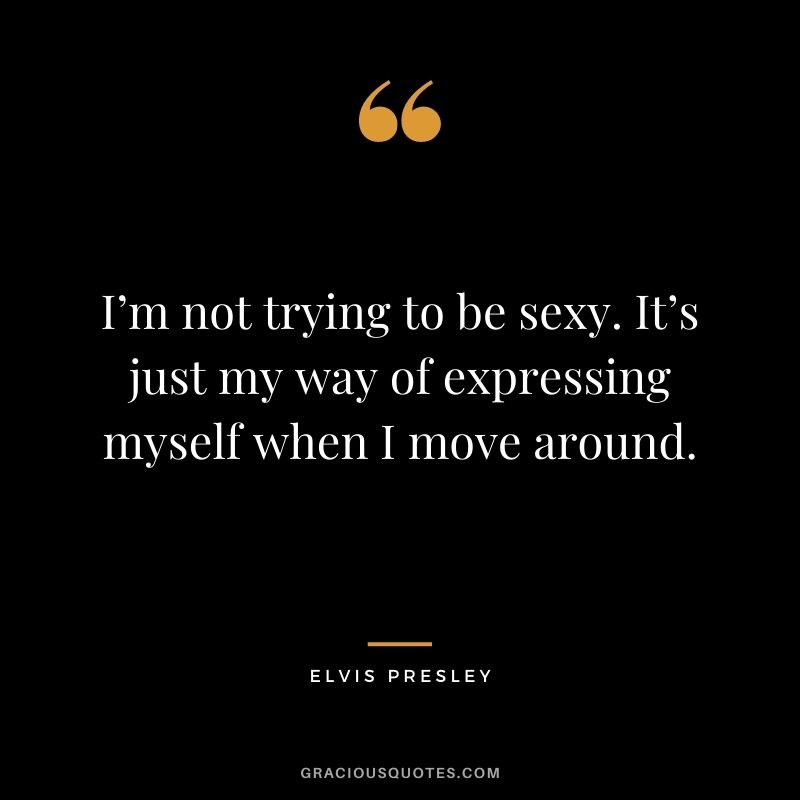 I’m not trying to be sexy. It’s just my way of expressing myself when I move around.