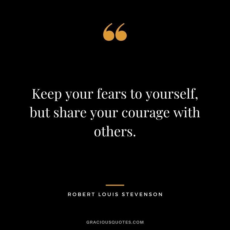 Keep your fears to yourself, but share your courage with others. - Robert Louis Stevenson