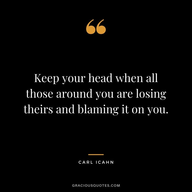 Keep your head when all those around you are losing theirs and blaming it on you.