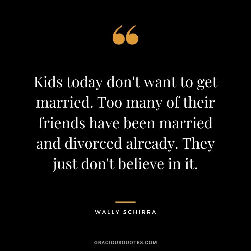 Kids today don't want to get married. Too many of their friends have been married and divorced already. They just don't believe in it.