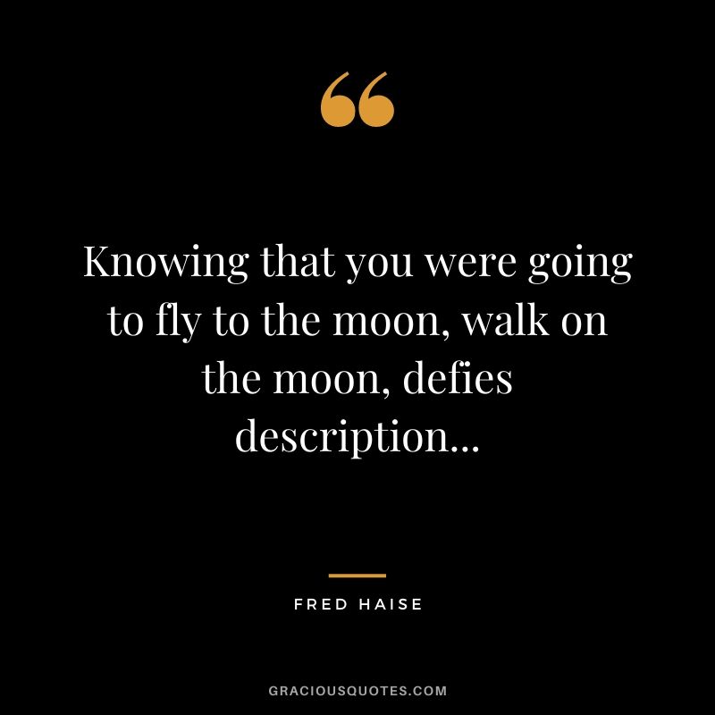 Knowing that you were going to fly to the moon, walk on the moon, defies description...