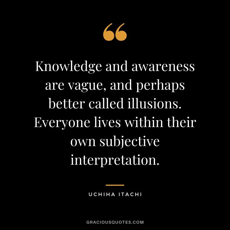 Knowledge and awareness are vague, and perhaps better called illusions. Everyone lives within their own subjective interpretation.